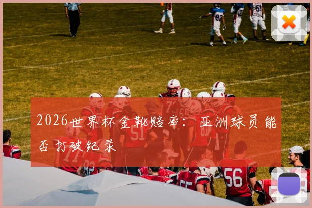 2026世界杯金靴赔率:亚洲球员能否打破纪录