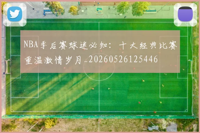 NBA季后赛球迷必知:十大经典比赛重温激情岁月_20260526125446