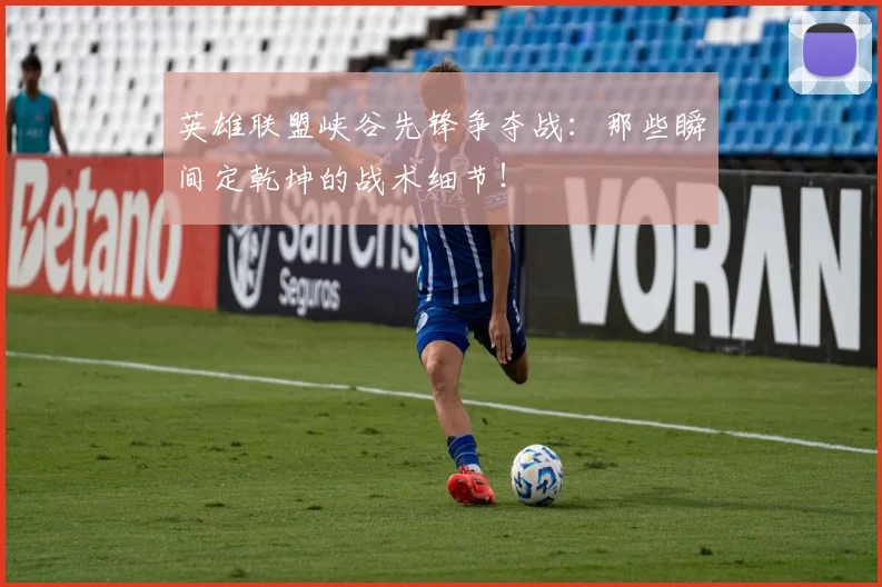 英雄联盟峡谷先锋争夺战：那些瞬间定乾坤的战术细节！