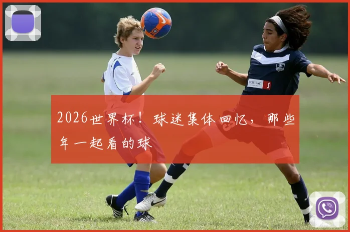 2026世界杯！球迷集体回忆，那些年一起看的球