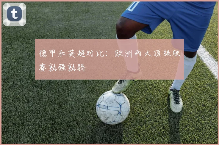 德甲和英超对比：欧洲两大顶级联赛孰强孰弱
