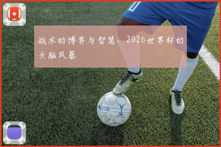 战术的博弈与智慧,2026世界杯的头脑风暴
