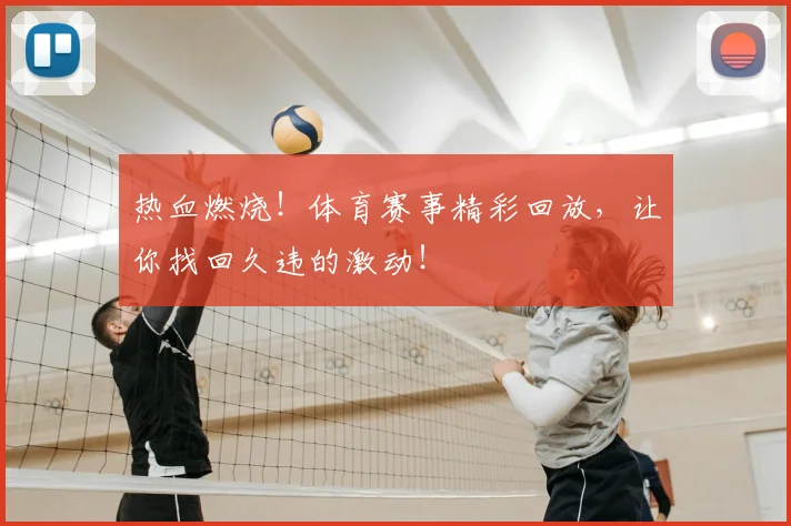 热血燃烧!体育赛事精彩回放,让你找回久违的激动!