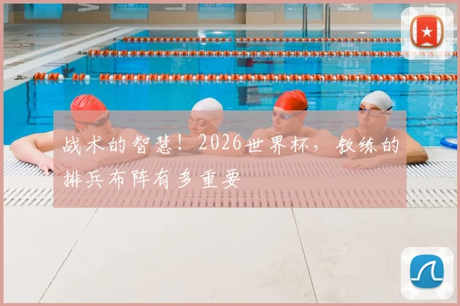 战术的智慧！2026世界杯，教练的排兵布阵有多重要