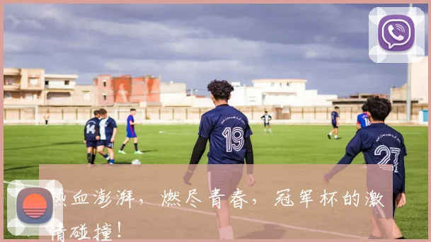 热血澎湃，燃尽青春，冠军杯的激情碰撞！