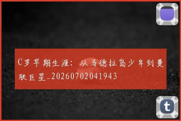 C罗早期生涯：从马德拉岛少年到曼联巨星_20260702041943