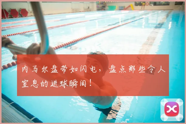 内马尔盘带如闪电，盘点那些令人窒息的进球瞬间！