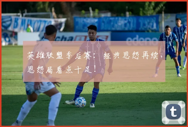 英雄联盟季后赛：经典恩怨再续，恩怨局看点十足！