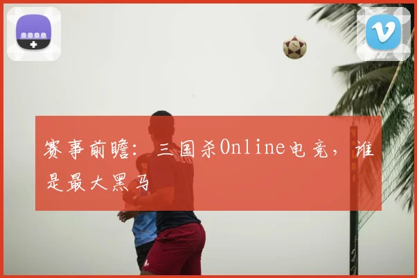 赛事前瞻：三国杀Online电竞，谁是最大黑马