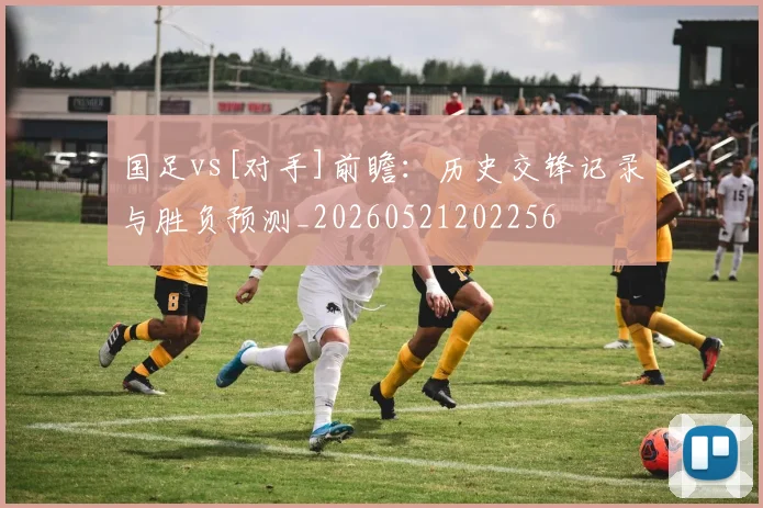 国足vs[对手]前瞻：历史交锋记录与胜负预测_20260521202256