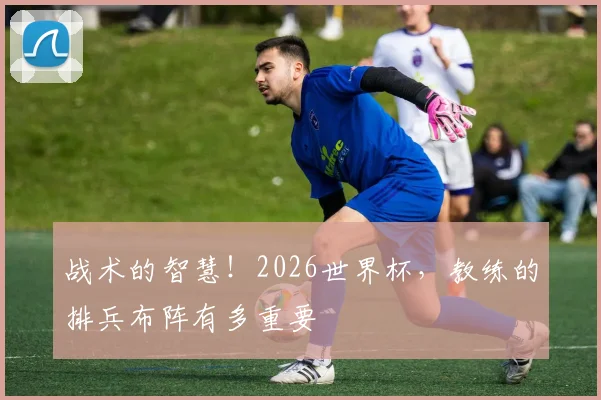 战术的智慧!2026世界杯,教练的排兵布阵有多重要