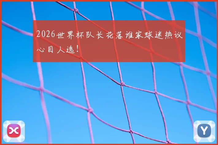 2026世界杯队长花落谁家球迷热议心目人选!