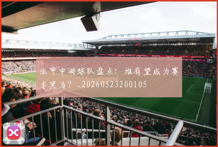 法甲中游球队盘点：谁有望成为赛季黑马？_20260523200105