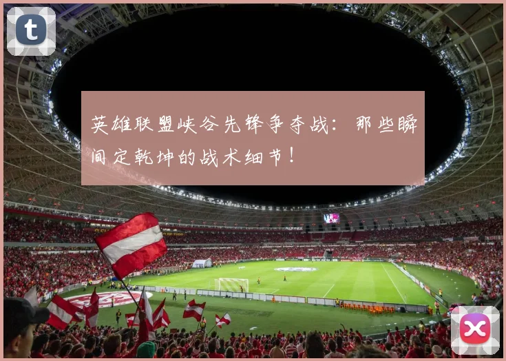 英雄联盟峡谷先锋争夺战：那些瞬间定乾坤的战术细节！