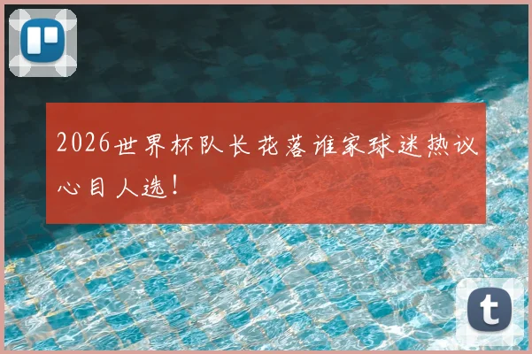 2026世界杯队长花落谁家球迷热议心目人选!
