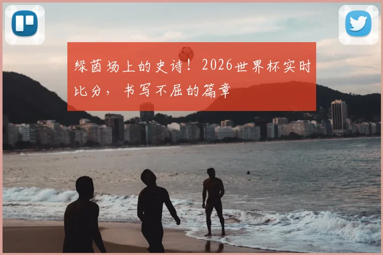 绿茵场上的史诗！2026世界杯实时比分，书写不屈的篇章