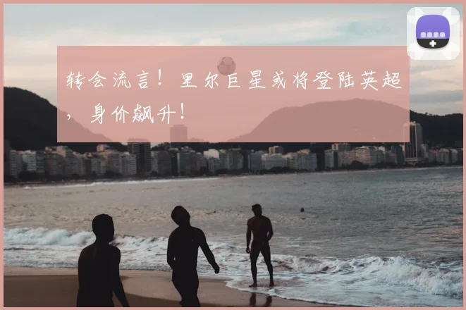 转会流言！里尔巨星或将登陆英超，身价飙升！