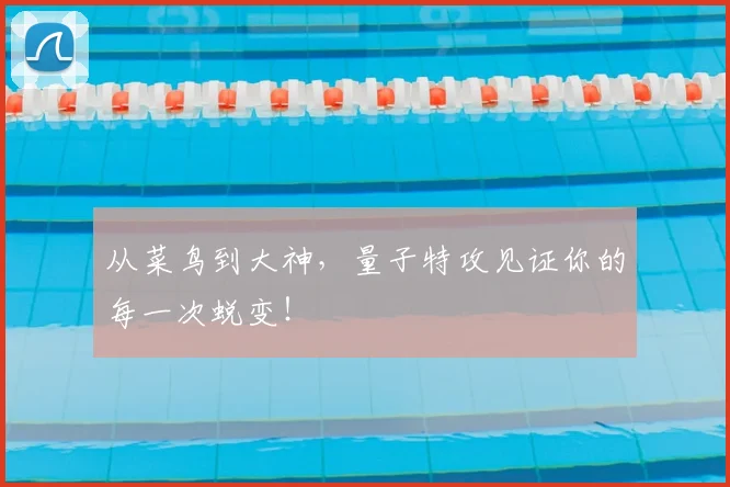 从菜鸟到大神，量子特攻见证你的每一次蜕变！