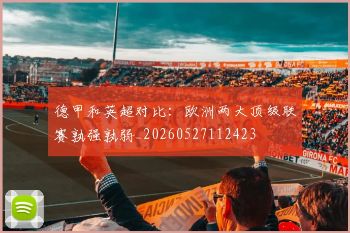 德甲和英超对比：欧洲两大顶级联赛孰强孰弱_20260527112423