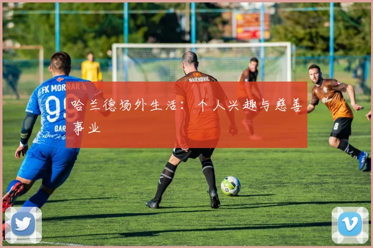 哈兰德场外生活：个人兴趣与慈善事业