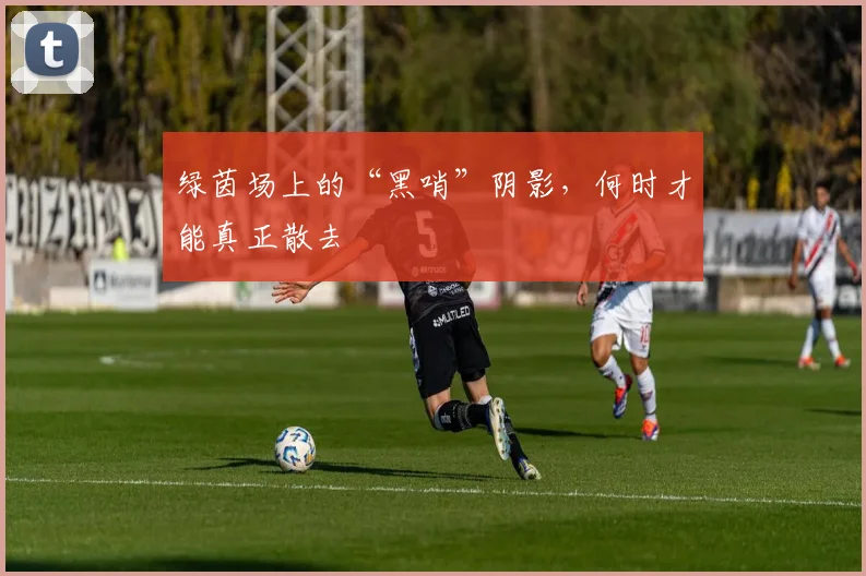 绿茵场上的“黑哨”阴影，何时才能真正散去