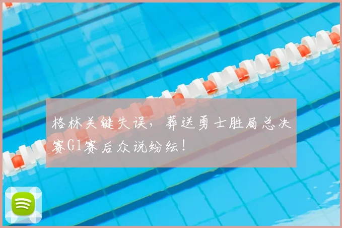 格林关键失误，葬送勇士胜局总决赛G1赛后众说纷纭！