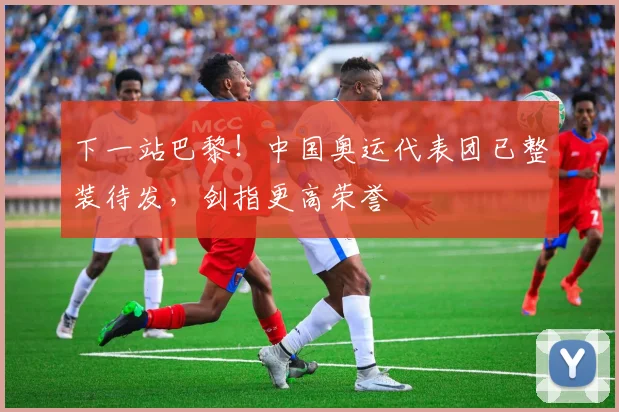 下一站巴黎！中国奥运代表团已整装待发，剑指更高荣誉