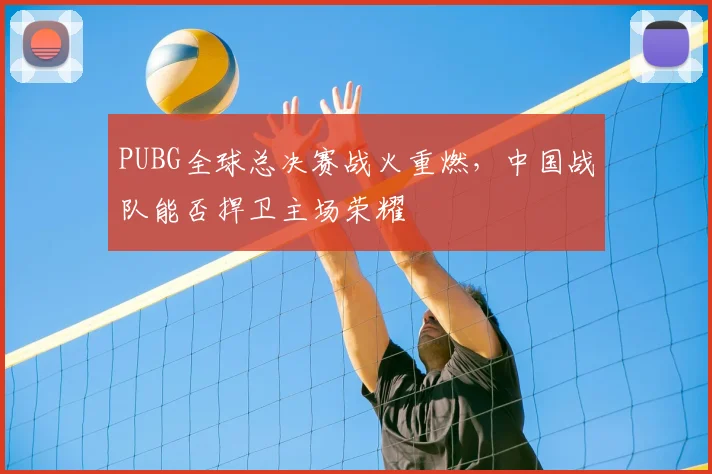 PUBG全球总决赛战火重燃，中国战队能否捍卫主场荣耀