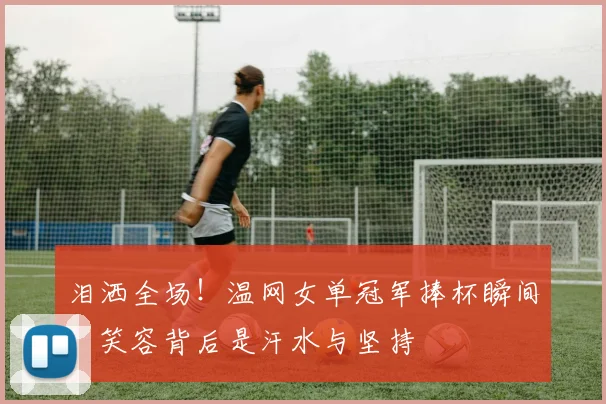 泪洒全场！温网女单冠军捧杯瞬间，笑容背后是汗水与坚持