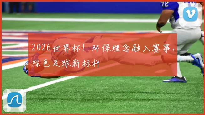 2026世界杯！环保理念融入赛事，绿色足球新标杆