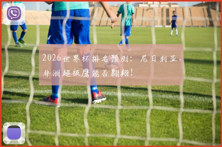2026世界杯排名预测：尼日利亚，非洲超级鹰能否翱翔！