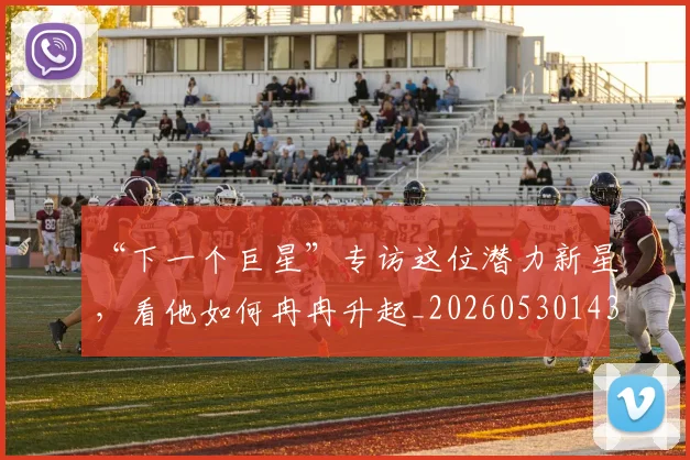 “下一个巨星”专访这位潜力新星，看他如何冉冉升起_20260530143922_20260702172416