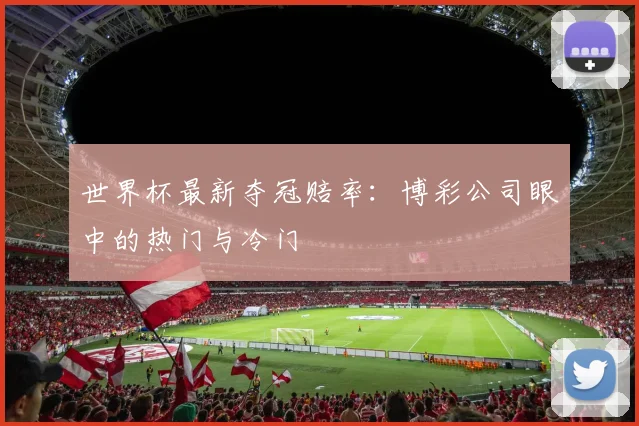 世界杯最新夺冠赔率：博彩公司眼中的热门与冷门