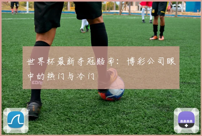 世界杯最新夺冠赔率：博彩公司眼中的热门与冷门