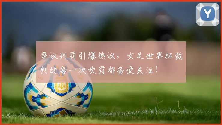 争议判罚引爆热议，女足世界杯裁判的每一次吹罚都备受关注！