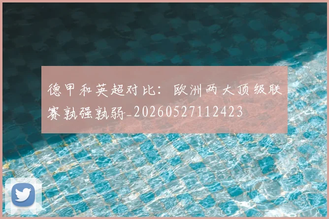 德甲和英超对比：欧洲两大顶级联赛孰强孰弱_20260527112423