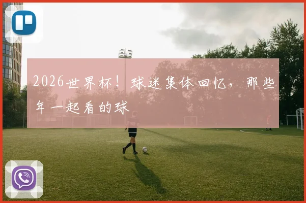2026世界杯！球迷集体回忆，那些年一起看的球