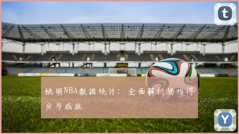 姚明NBA数据统计：全面解析场均得分与成就