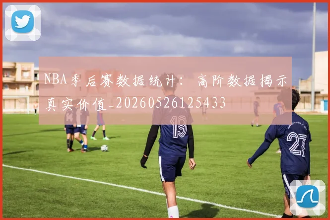 NBA季后赛数据统计：高阶数据揭示真实价值_20260526125433