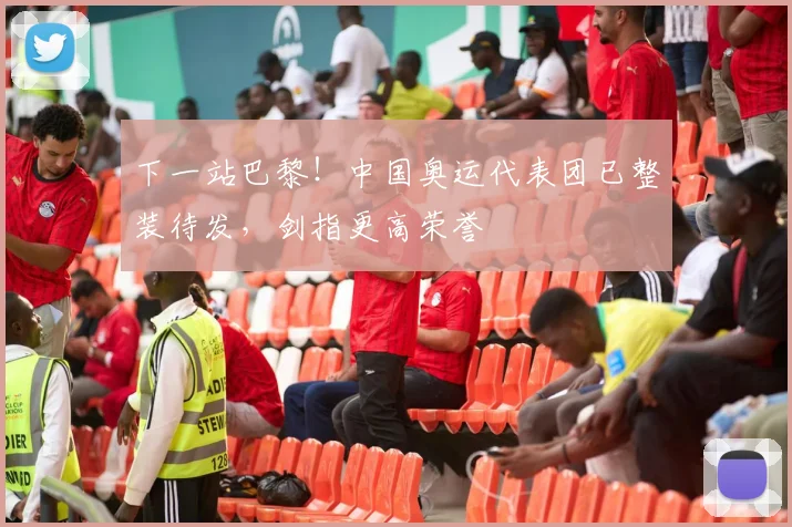 下一站巴黎!中国奥运代表团已整装待发,剑指更高荣誉