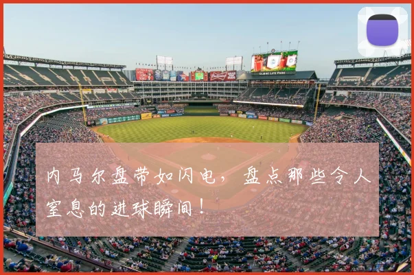 内马尔盘带如闪电，盘点那些令人窒息的进球瞬间！