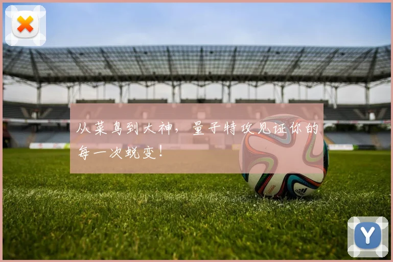 从菜鸟到大神，量子特攻见证你的每一次蜕变！