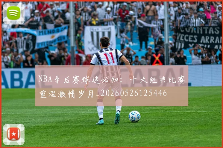 NBA季后赛球迷必知:十大经典比赛重温激情岁月_20260526125446