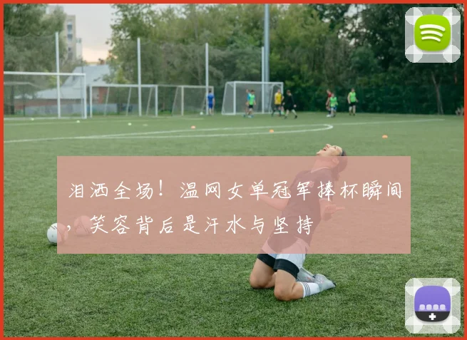 泪洒全场！温网女单冠军捧杯瞬间，笑容背后是汗水与坚持