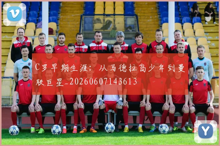C罗早期生涯：从马德拉岛少年到曼联巨星_20260607143613